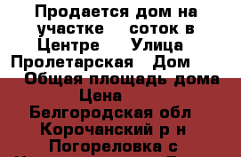Продается дом на участке 17 соток в Центре   › Улица ­ Пролетарская › Дом ­ 10 › Общая площадь дома ­ 33 › Цена ­ 900 000 - Белгородская обл., Корочанский р-н, Погореловка с. Недвижимость » Дома, коттеджи, дачи продажа   